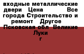  входные металлические двери › Цена ­ 5 360 - Все города Строительство и ремонт » Другое   . Псковская обл.,Великие Луки г.